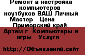 Ремонт и настройка компьютеров, ноутбуков ВАШ Личный Мастер › Цена ­ 500 - Приморский край, Артем г. Компьютеры и игры » Услуги   